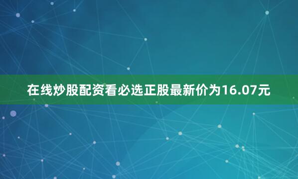 在线炒股配资看必选正股最新价为16.07元