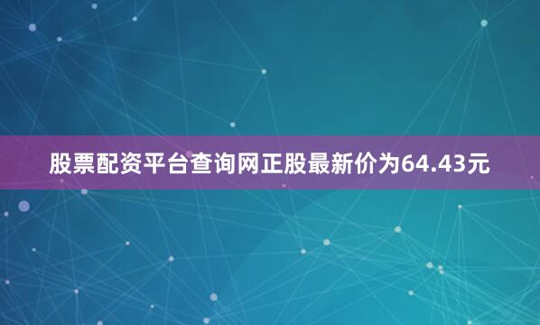 股票配资平台查询网正股最新价为64.43元