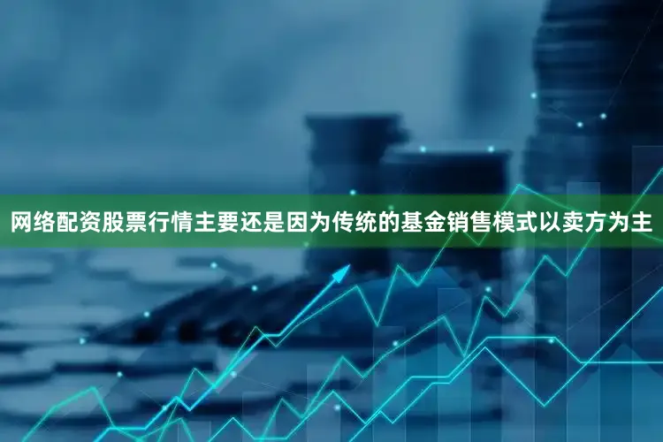 网络配资股票行情主要还是因为传统的基金销售模式以卖方为主