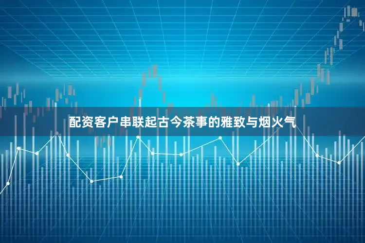 配资客户串联起古今茶事的雅致与烟火气