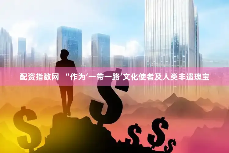 配资指数网  “作为‘一带一路’文化使者及人类非遗瑰宝