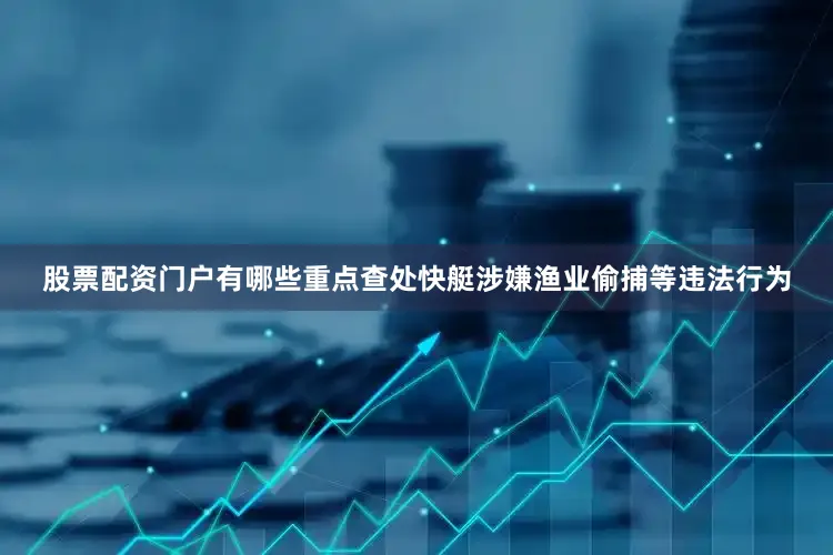 股票配资门户有哪些重点查处快艇涉嫌渔业偷捕等违法行为