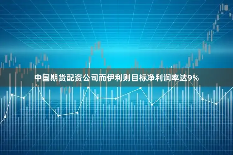 中国期货配资公司而伊利则目标净利润率达9%