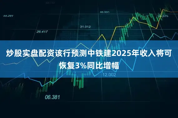 炒股实盘配资该行预测中铁建2025年收入将可恢复3%同比增幅