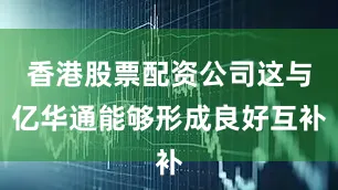 香港股票配资公司这与亿华通能够形成良好互补