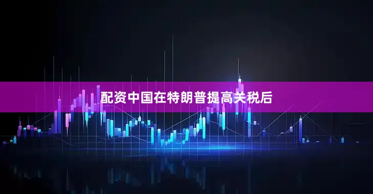 配资中国　　在特朗普提高关税后