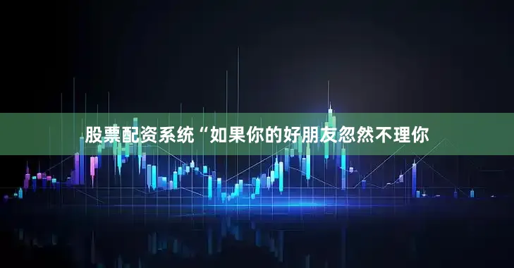 股票配资系统“如果你的好朋友忽然不理你