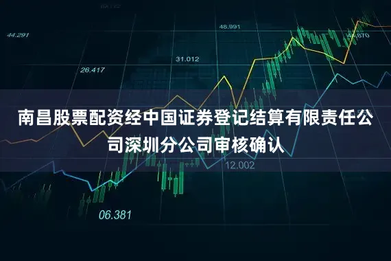 南昌股票配资经中国证券登记结算有限责任公司深圳分公司审核确认