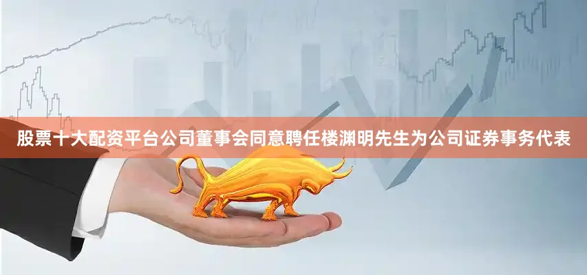 股票十大配资平台公司董事会同意聘任楼渊明先生为公司证券事务代表