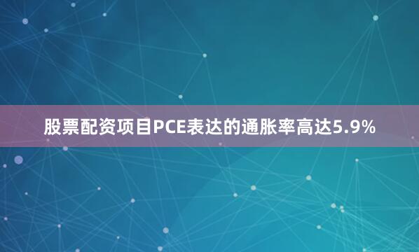 股票配资项目PCE表达的通胀率高达5.9%