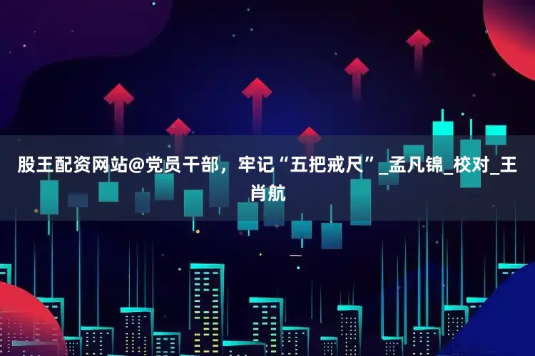股王配资网站@党员干部，牢记“五把戒尺”_孟凡锦_校对_王肖航