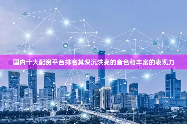 国内十大配资平台排名其深沉洪亮的音色和丰富的表现力