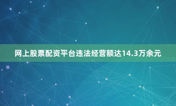 网上股票配资平台违法经营额达14.3万余元