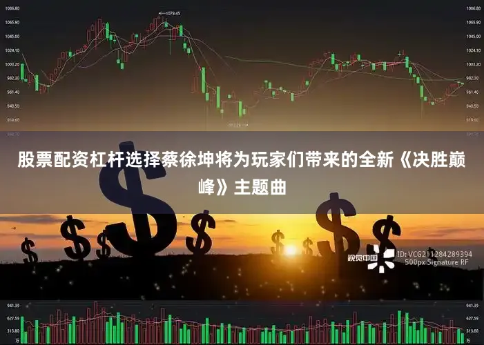 股票配资杠杆选择蔡徐坤将为玩家们带来的全新《决胜巅峰》主题曲