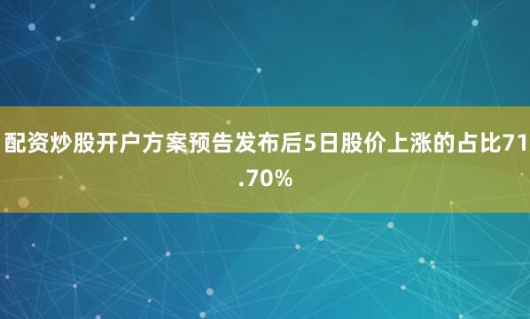 配资炒股开户方案预告发布后5日股价上涨的占比71.70%