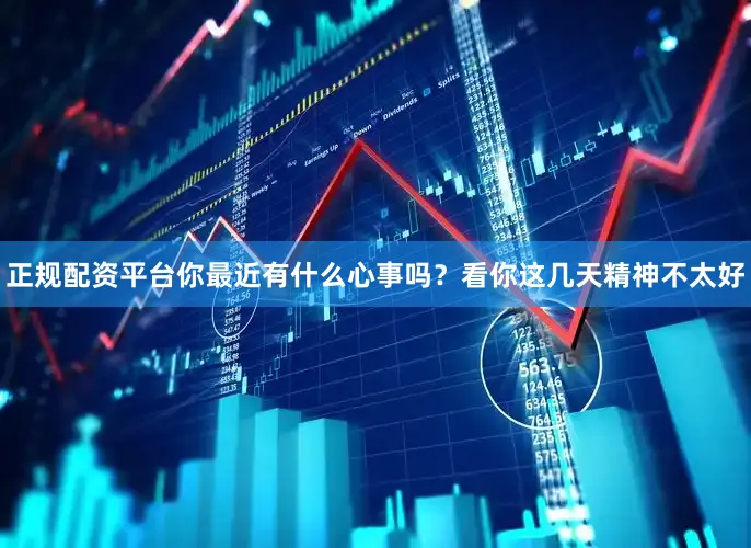 正规配资平台你最近有什么心事吗？看你这几天精神不太好