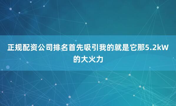 正规配资公司排名首先吸引我的就是它那5.2kW的大火力