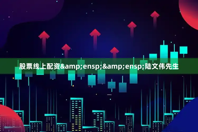 股票线上配资  陆文伟先生