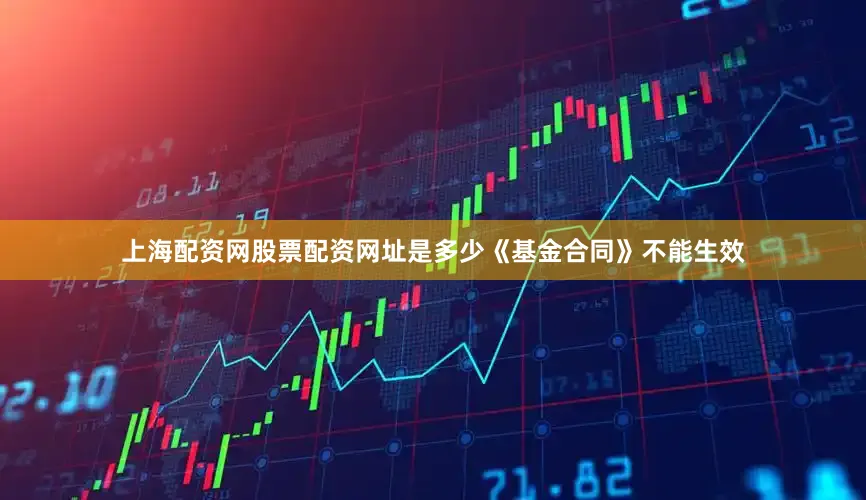 上海配资网股票配资网址是多少《基金合同》不能生效