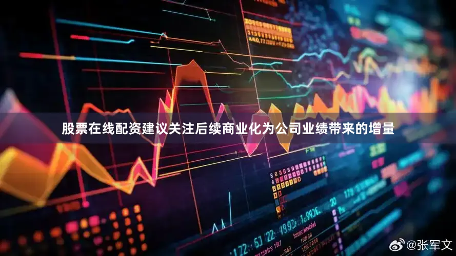 股票在线配资建议关注后续商业化为公司业绩带来的增量