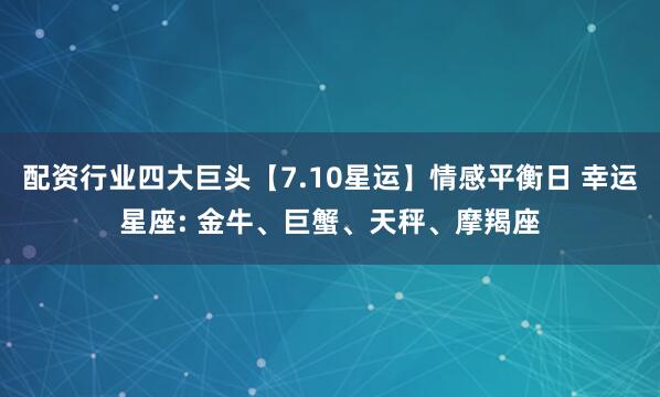 配资行业四大巨头【7.10星运】情感平衡日 幸运星座: 金牛、巨蟹、天秤、摩羯座