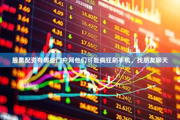 股票配资有哪些门户网他们可能疯狂刷手机、找朋友聊天