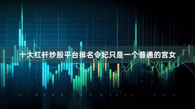 十大杠杆炒股平台排名令妃只是一个普通的宫女