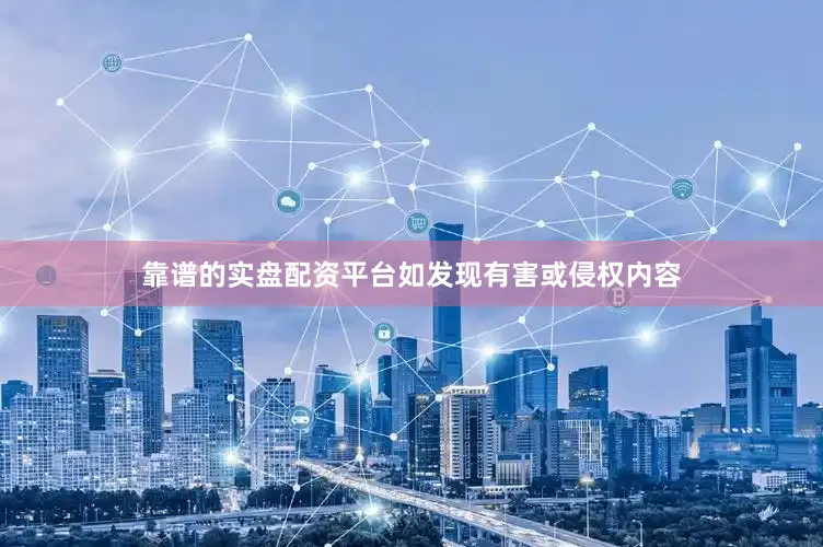 靠谱的实盘配资平台如发现有害或侵权内容