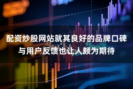 配资炒股网站就其良好的品牌口碑与用户反馈也让人颇为期待