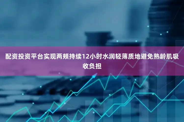 配资投资平台实现两颊持续12小时水润轻薄质地避免熟龄肌吸收负担