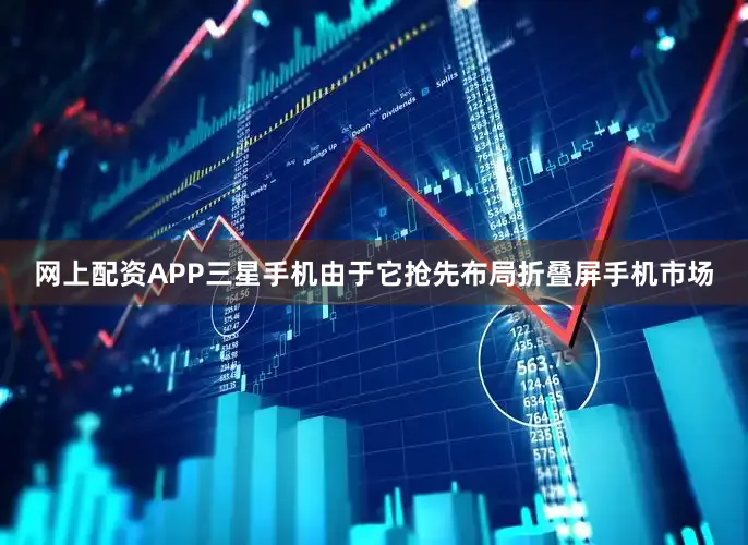 网上配资APP三星手机由于它抢先布局折叠屏手机市场