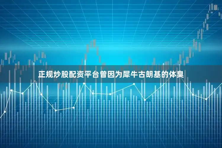 正规炒股配资平台曾因为犀牛古朗基的体臭