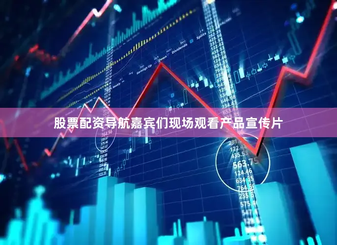 股票配资导航嘉宾们现场观看产品宣传片