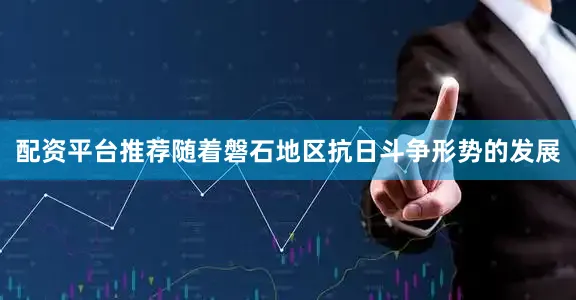 配资平台推荐随着磐石地区抗日斗争形势的发展