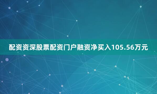 配资资深股票配资门户融资净买入105.56万元