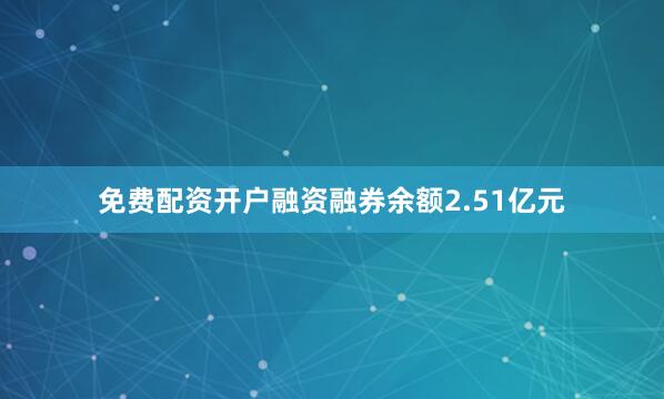 免费配资开户融资融券余额2.51亿元