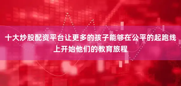 十大炒股配资平台让更多的孩子能够在公平的起跑线上开始他们的教育旅程