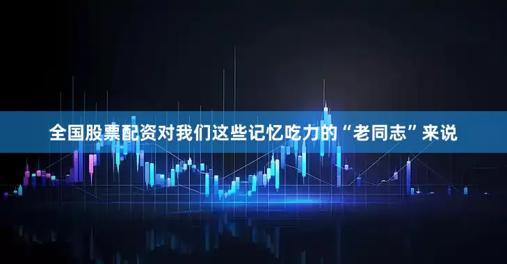 全国股票配资对我们这些记忆吃力的“老同志”来说