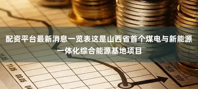 配资平台最新消息一览表这是山西省首个煤电与新能源一体化综合能源基地项目