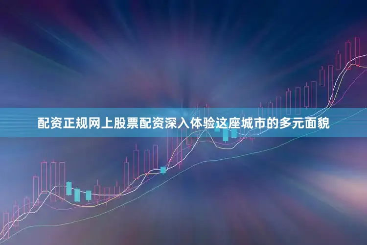 配资正规网上股票配资深入体验这座城市的多元面貌