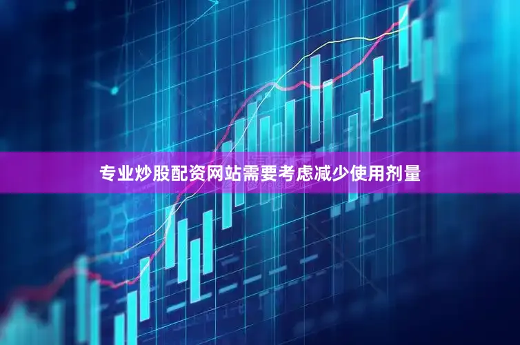 专业炒股配资网站需要考虑减少使用剂量