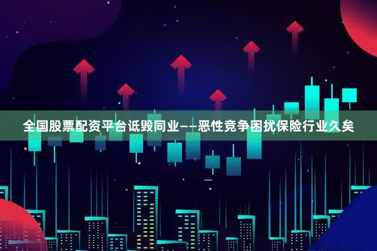 全国股票配资平台诋毁同业——恶性竞争困扰保险行业久矣