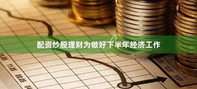 配资炒股理财为做好下半年经济工作