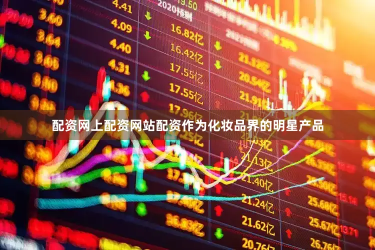 配资网上配资网站配资作为化妆品界的明星产品