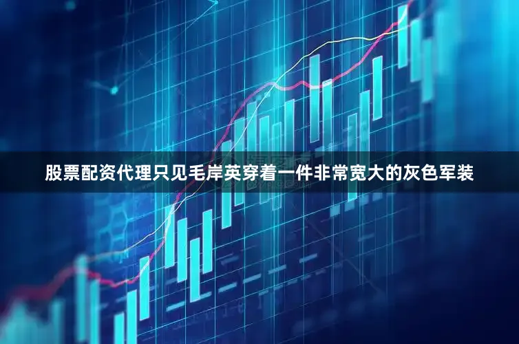 股票配资代理只见毛岸英穿着一件非常宽大的灰色军装
