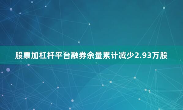 股票加杠杆平台融券余量累计减少2.93万股