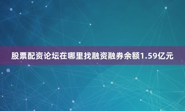 股票配资论坛在哪里找融资融券余额1.59亿元