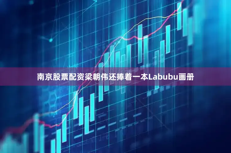 南京股票配资梁朝伟还捧着一本Labubu画册