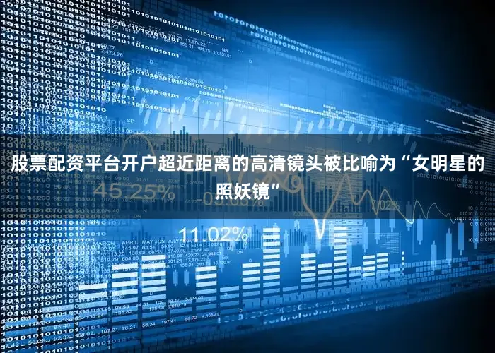 股票配资平台开户超近距离的高清镜头被比喻为“女明星的照妖镜”