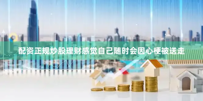 配资正规炒股理财感觉自己随时会因心梗被送走